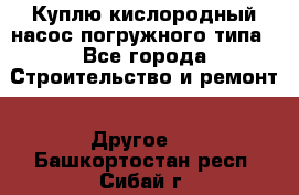 Куплю кислородный насос погружного типа - Все города Строительство и ремонт » Другое   . Башкортостан респ.,Сибай г.